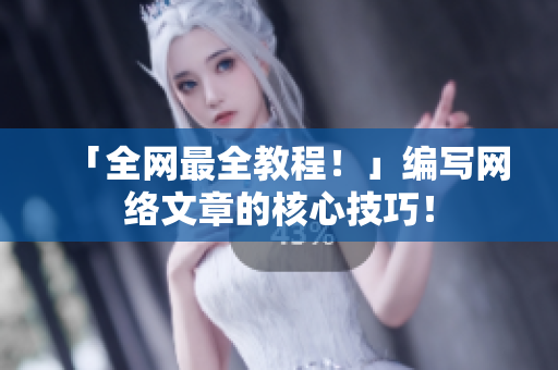 「全网最全教程！」编写网络文章的核心技巧！