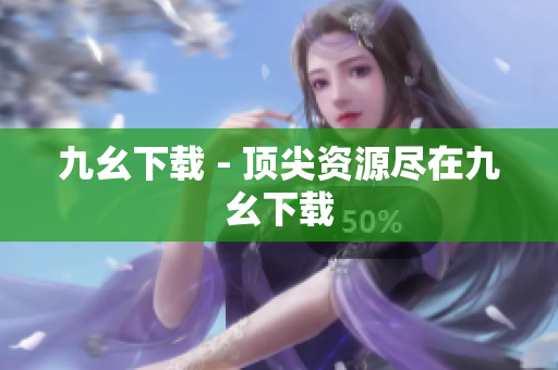 九幺下载 - 顶尖资源尽在九幺下载