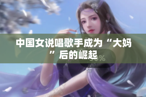 中国女说唱歌手成为“大妈”后的崛起