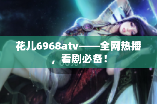 花儿6968atv——全网热播，看剧必备！
