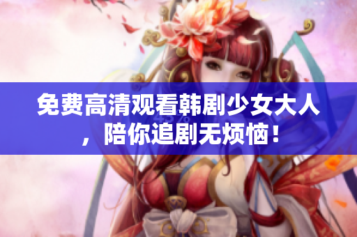 免费高清观看韩剧少女大人，陪你追剧无烦恼！