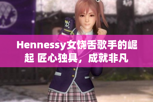Hennessy女饶舌歌手的崛起 匠心独具，成就非凡