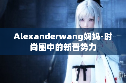 Alexanderwang妈妈-时尚圈中的新晋势力