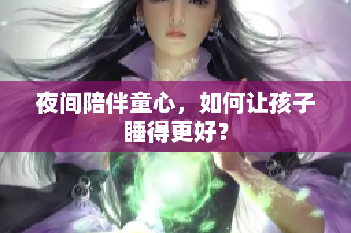 夜间陪伴童心，如何让孩子睡得更好？