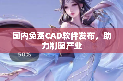 国内免费CAD软件发布，助力制图产业