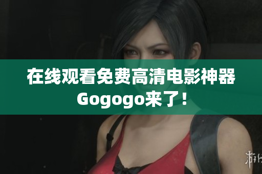 在线观看免费高清电影神器Gogogo来了！
