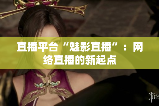直播平台“魅影直播”：网络直播的新起点
