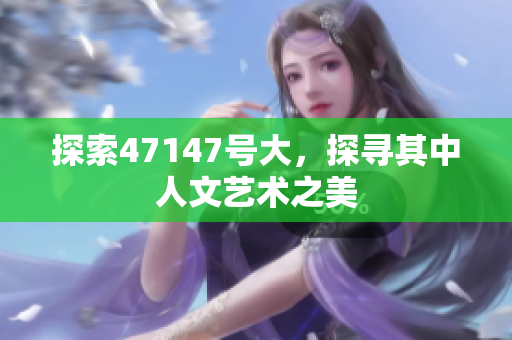 探索47147号大，探寻其中人文艺术之美