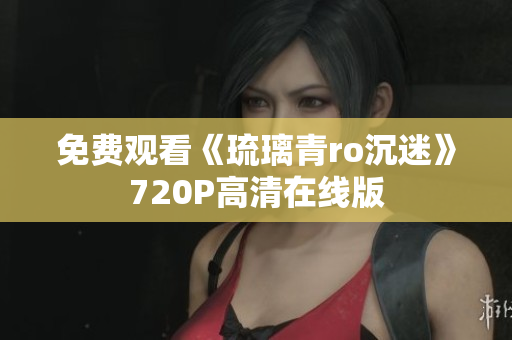 免费观看《琉璃青ro沉迷》720P高清在线版