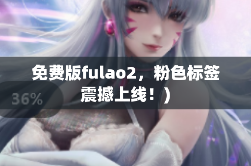 免费版fulao2，粉色标签震撼上线！)