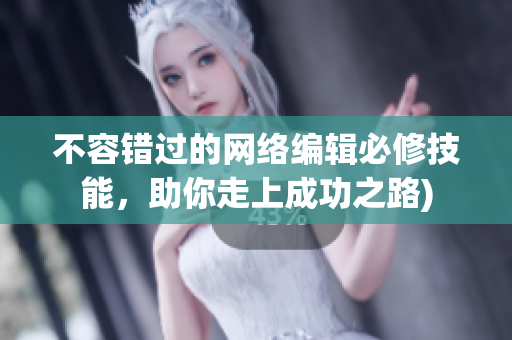 不容错过的网络编辑必修技能，助你走上成功之路)