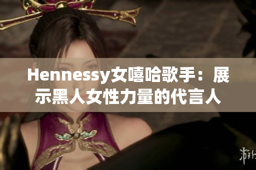 Hennessy女嘻哈歌手：展示黑人女性力量的代言人