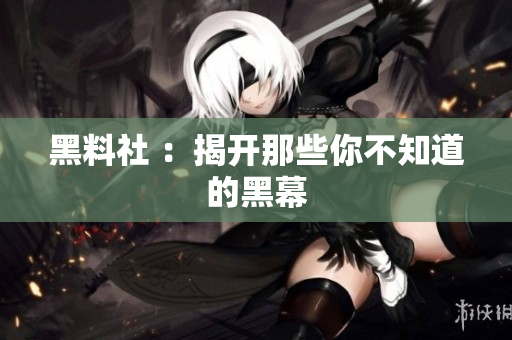 黑料社 ：揭开那些你不知道的黑幕