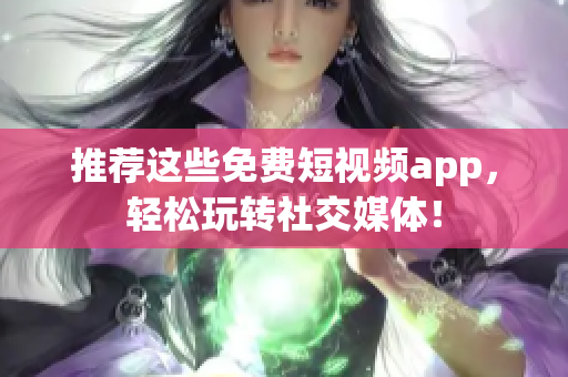 推荐这些免费短视频app，轻松玩转社交媒体！