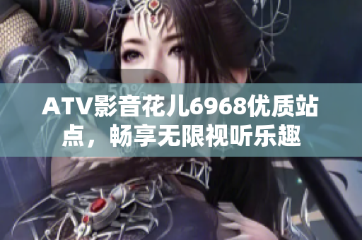 ATV影音花儿6968优质站点，畅享无限视听乐趣