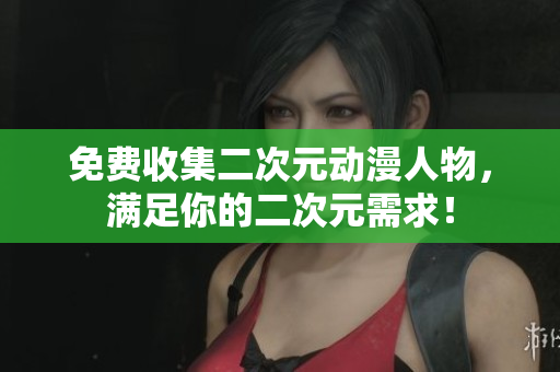 免费收集二次元动漫人物，满足你的二次元需求！