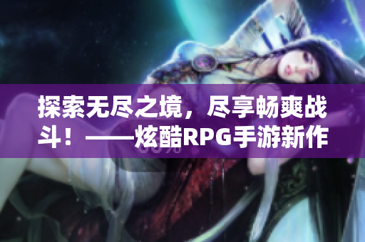 探索无尽之境，尽享畅爽战斗！——炫酷RPG手游新作发布
