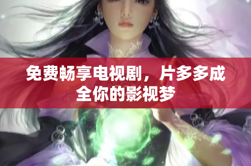 免费畅享电视剧，片多多成全你的影视梦