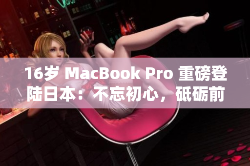 16岁 MacBook Pro 重磅登陆日本：不忘初心，砥砺前行