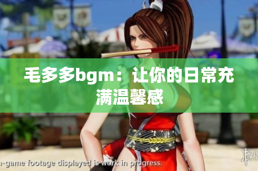 毛多多bgm：让你的日常充满温馨感