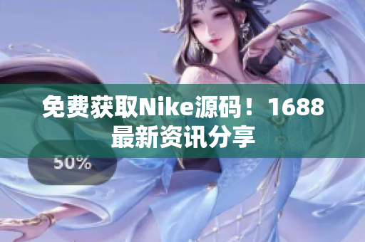 免费获取Nike源码！1688最新资讯分享