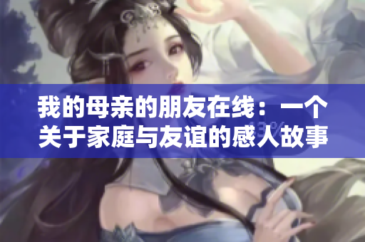 我的母亲的朋友在线：一个关于家庭与友谊的感人故事