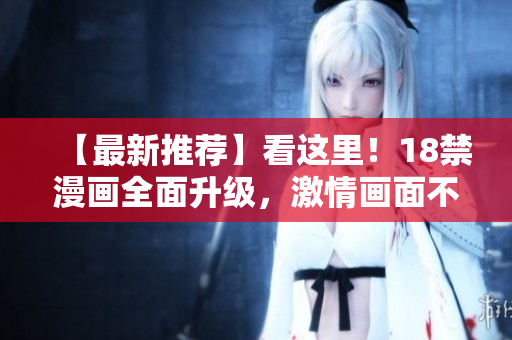 【最新推荐】看这里！18禁漫画全面升级，激情画面不容错过