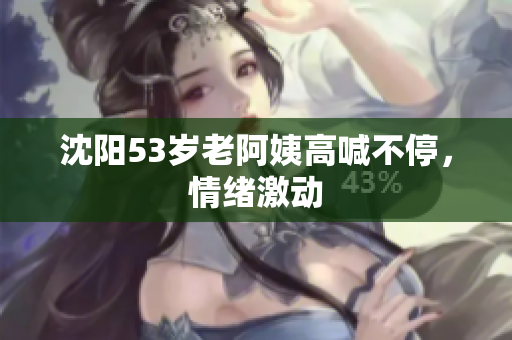 沈阳53岁老阿姨高喊不停，情绪激动