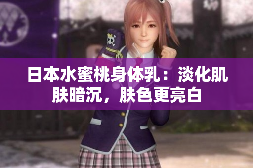日本水蜜桃身体乳：淡化肌肤暗沉，肤色更亮白