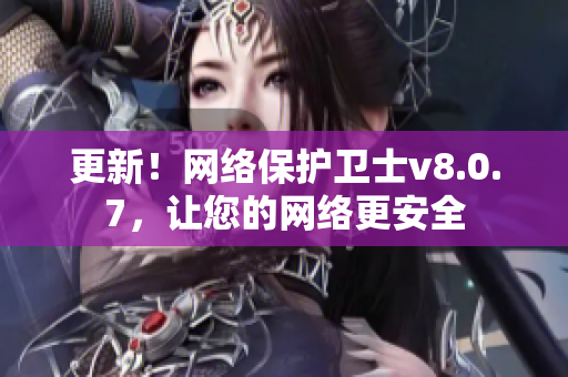 更新！网络保护卫士v8.0.7，让您的网络更安全