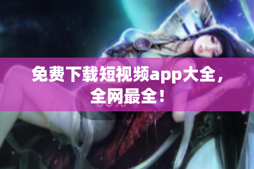 免费下载短视频app大全，全网最全！