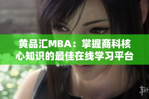 黄品汇MBA：掌握商科核心知识的最佳在线学习平台