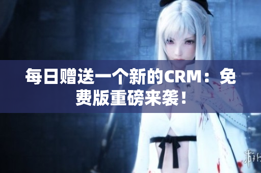 每日赠送一个新的CRM：免费版重磅来袭！