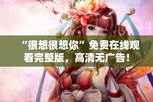 “很想很想你”免费在线观看完整版，高清无广告！