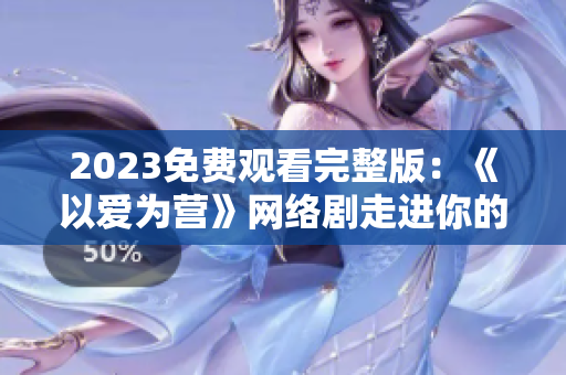 2023免费观看完整版：《以爱为营》网络剧走进你的视线