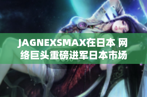JAGNEXSMAX在日本 网络巨头重磅进军日本市场