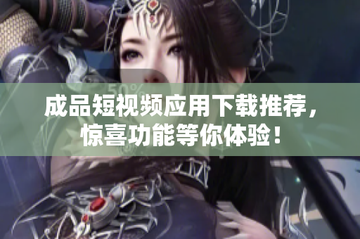 成品短视频应用下载推荐，惊喜功能等你体验！