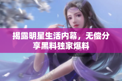 揭露明星生活内幕，无偿分享黑料独家爆料