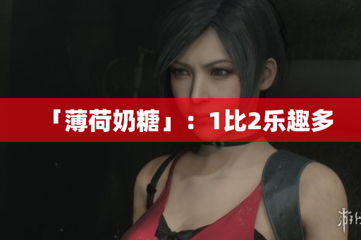 「薄荷奶糖」：1比2乐趣多