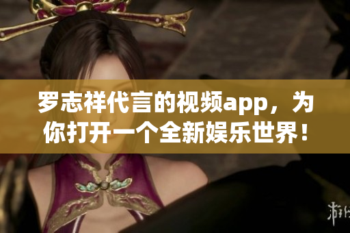 罗志祥代言的视频app，为你打开一个全新娱乐世界！
