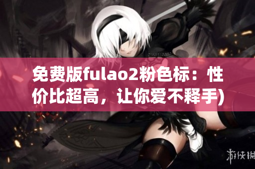 免费版fulao2粉色标：性价比超高，让你爱不释手)