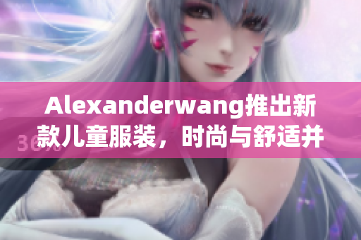 Alexanderwang推出新款儿童服装，时尚与舒适并重