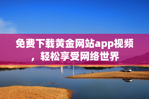 免费下载黄金网站app视频，轻松享受网络世界