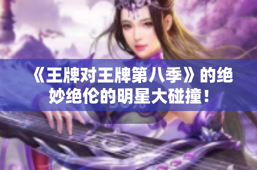 《王牌对王牌第八季》的绝妙绝伦的明星大碰撞！