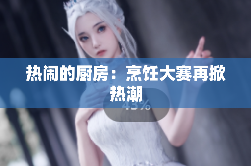 热闹的厨房：烹饪大赛再掀热潮