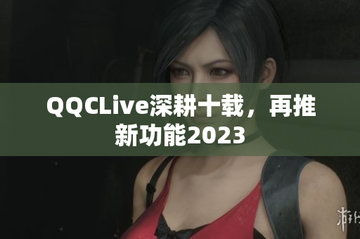 QQCLive深耕十载，再推新功能2023