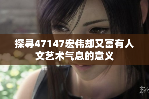 探寻47147宏伟却又富有人文艺术气息的意义