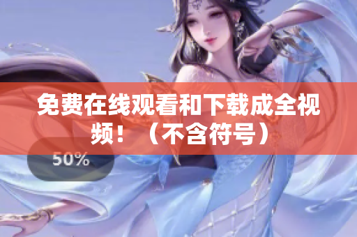 免费在线观看和下载成全视频！（不含符号）