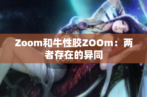 Zoom和牛性胶ZOOm：两者存在的异同