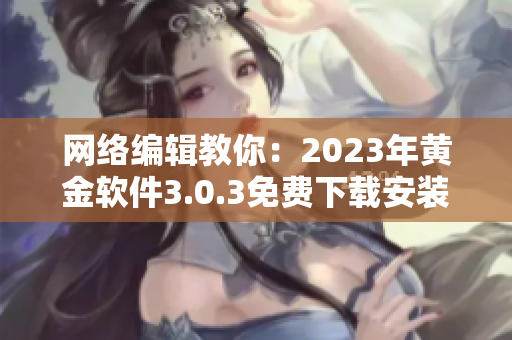 网络编辑教你：2023年黄金软件3.0.3免费下载安装